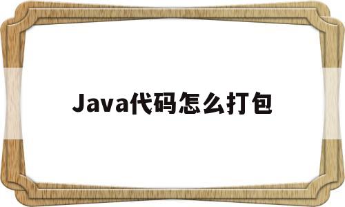 Java代码怎么打包(java代码怎么打包成docker镜像)