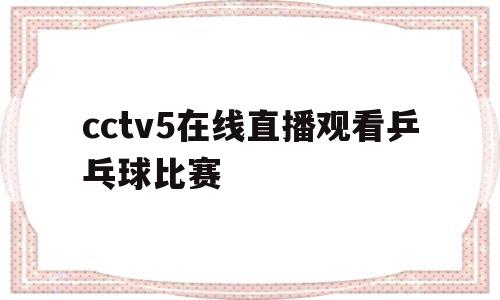 cctv5在线直播观看乒乓球比赛(cctv5在线直播观看乒乓球比赛2021女单)