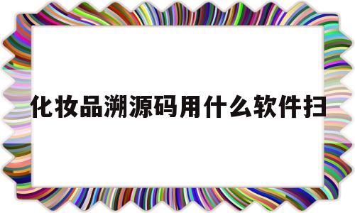 化妆品溯源码用什么软件扫(化妆品溯源码用什么软件扫码)