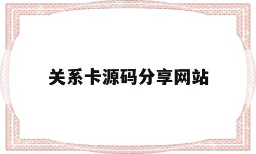 关系卡源码分享网站(关系卡源码分享网站怎么弄)