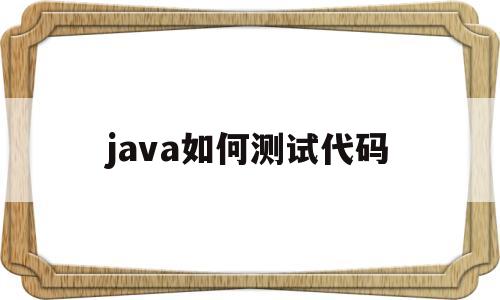 java如何测试代码(java代码如何变成软件)