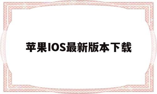 苹果IOS最新版本下载(苹果ios最新版本15下载)