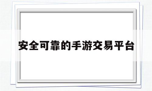 安全可靠的手游交易平台(安全可靠的手游交易平台是什么)