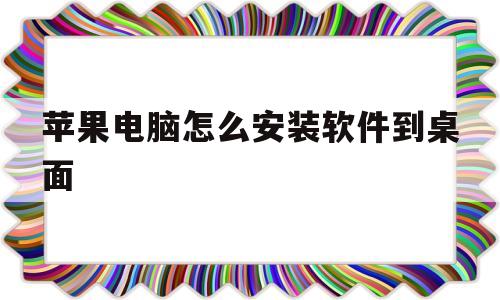 苹果电脑怎么安装软件到桌面(苹果电脑怎么安装软件到桌面上)
