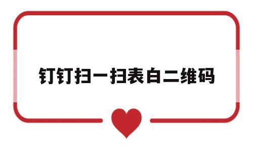 钉钉扫一扫表白二维码(钉钉扫描二维码在哪里生成)