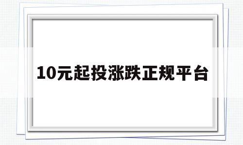 10元起投涨跌正规平台(10元起投涨跌正规平台是什么)