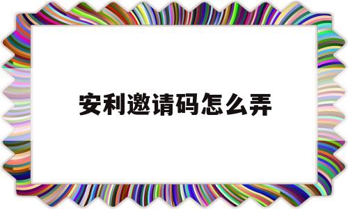 安利邀请码怎么弄(安利会员注册邀请码)