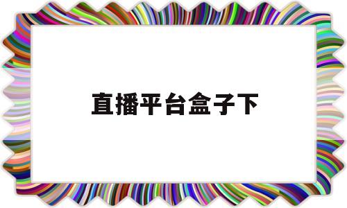直播平台盒子下(直播平台盒子app)
