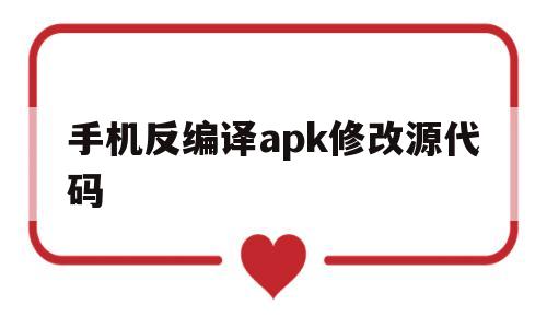 手机反编译apk修改源代码(andriod apk反编译)