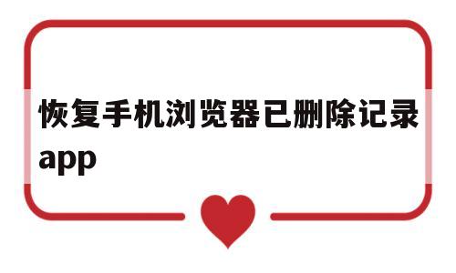 恢复手机浏览器已删除记录app(如何恢复手机删除的浏览器历史记录)