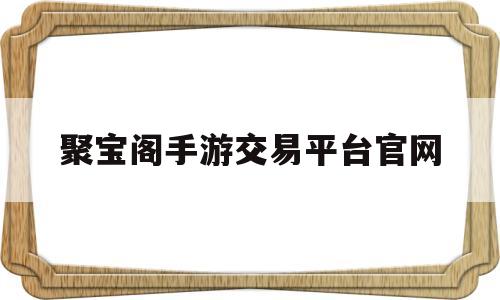 聚宝阁手游交易平台官网(聚宝阁手游交易平台官网入口)