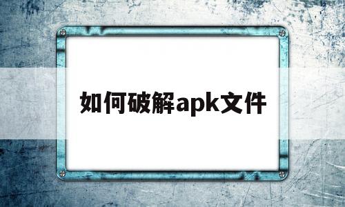 如何破解apk文件(如何破解apk加密文件)