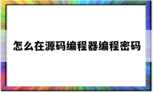 怎么在源码编程器编程密码(源码编程器搭积木一样有趣的编程)