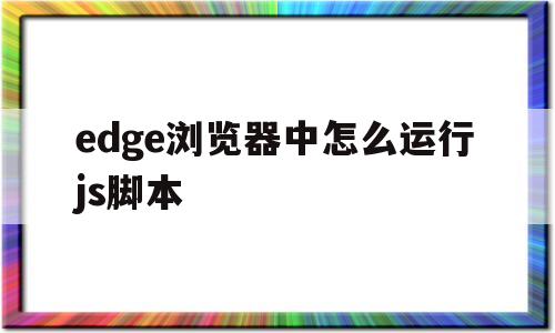 edge浏览器中怎么运行js脚本(edge浏览器启用javascript)