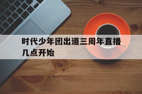 关于时代少年团出道三周年直播几点开始的信息