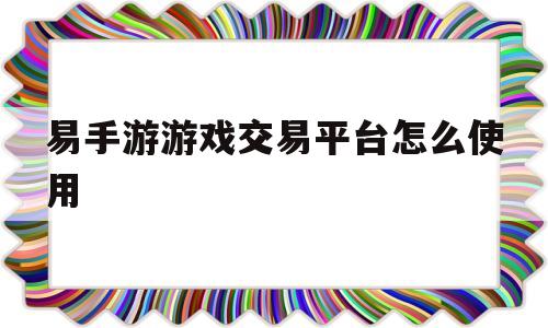 易手游游戏交易平台怎么使用(易手游游戏交易平台手续费多少)