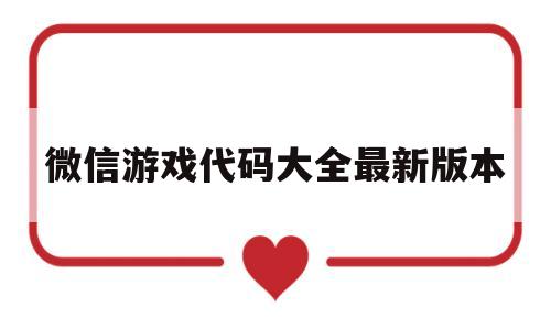 微信游戏代码大全最新版本(微信游戏代码大全最新版本可以玩)