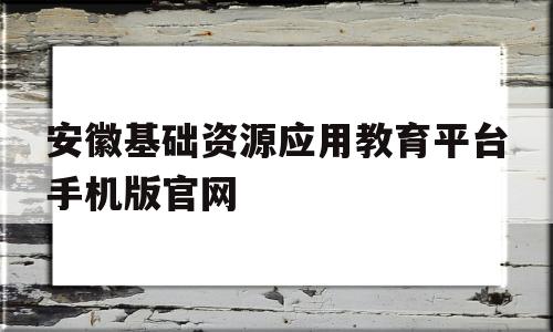关于安徽基础资源应用教育平台手机版官网的信息