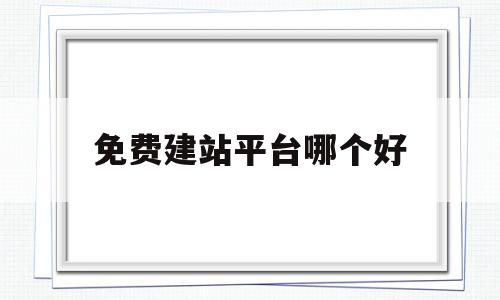 免费建站平台哪个好(免费建站平台哪个好点)