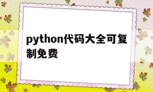 python代码大全可复制免费(python代码大全可复制免费百度网盘)