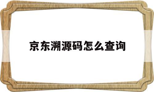 京东溯源码怎么查询(京东溯源码查询后会告知购买用户吗)