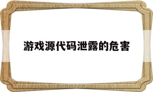 游戏源代码泄露的危害(单机游戏源代码泄露的危害)