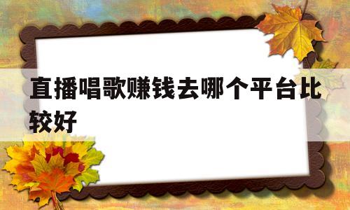 直播唱歌赚钱去哪个平台比较好(想做直播唱歌挣钱哪个平台适合新人)