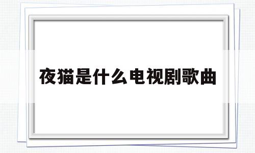 夜猫是什么电视剧歌曲(夜猫是什么电视剧歌曲名字)