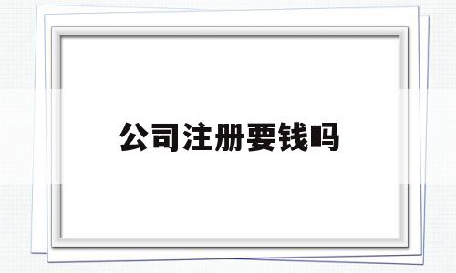 公司注册要钱吗(注册公司要钱吗?)