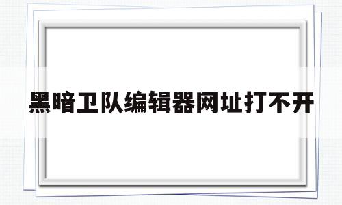 黑暗卫队编辑器网址打不开(黑暗卫队编辑器网站直接打开)