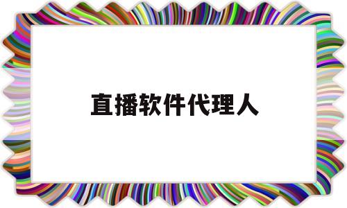 直播软件代理人(直播软件代理人是什么)