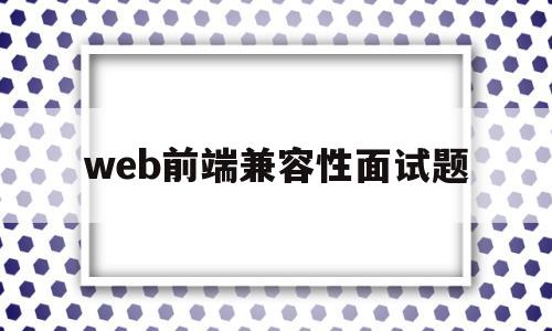 web前端兼容性面试题(web前端浏览器兼容性怎么解决)