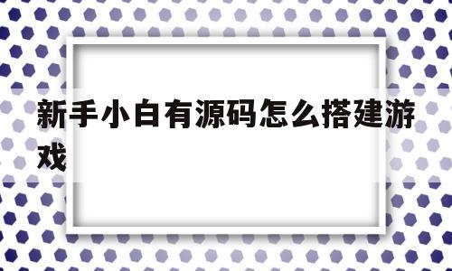 新手小白有源码怎么搭建游戏(有了游戏源码之后怎么搭建才能运营)