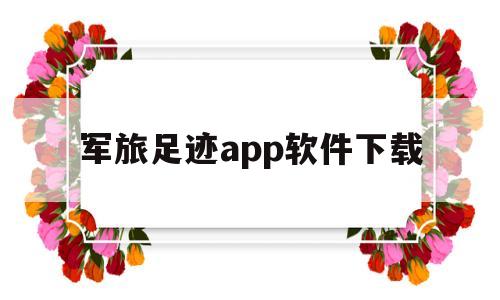 军旅足迹app软件下载的简单介绍