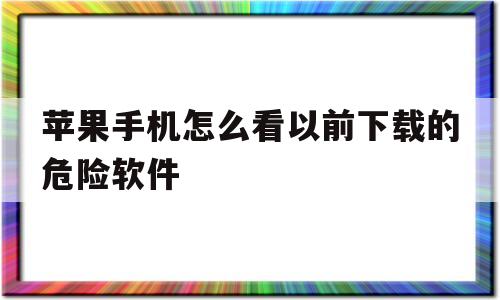 苹果手机怎么看以前下载的危险软件(苹果手机怎么看以前下载的危险软件记录)