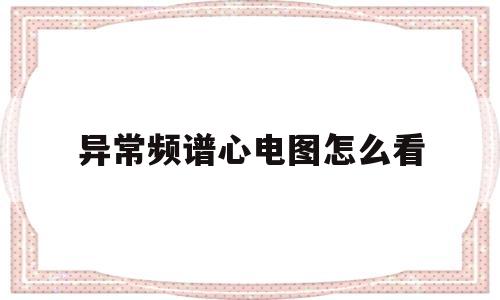异常频谱心电图怎么看(频谱心电图报告单怎么看)