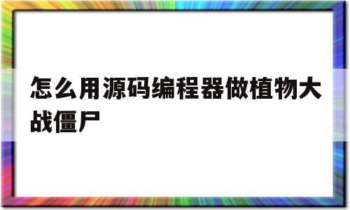 怎么用源码编程器做植物大战僵尸(用源码编辑器如何做植物大战僵尸游戏)