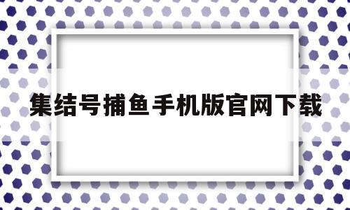 集结号捕鱼手机版官网下载(集结号捕鱼手机版官网下载3d版)