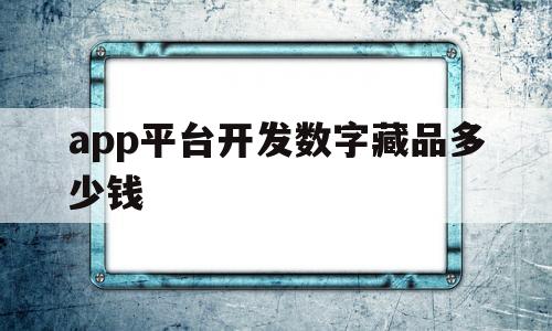 app平台开发数字藏品多少钱(app平台开发数字藏品多少钱一个)
