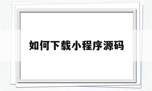 如何下载小程序源码(已发布的小程序下载源码)