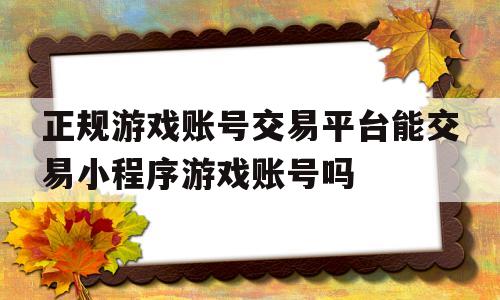 包含正规游戏账号交易平台能交易小程序游戏账号吗的词条
