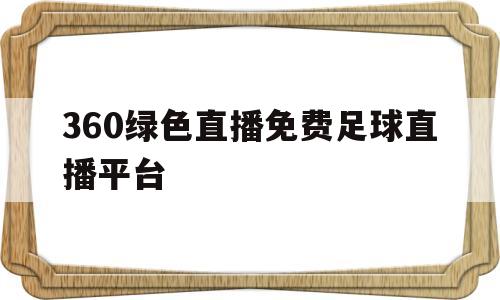 360绿色直播免费足球直播平台(360体育足球直播无插件绿色直播网)