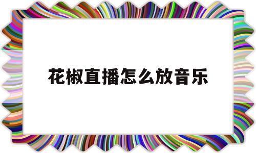 花椒直播怎么放音乐(花椒直播怎么放音乐唱歌)