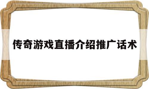 传奇游戏直播介绍推广话术(传奇游戏直播要怎么样才能做)