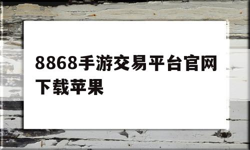 8868手游交易平台官网下载苹果的简单介绍