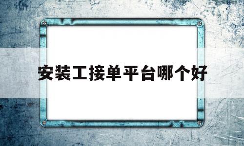 安装工接单平台哪个好的简单介绍