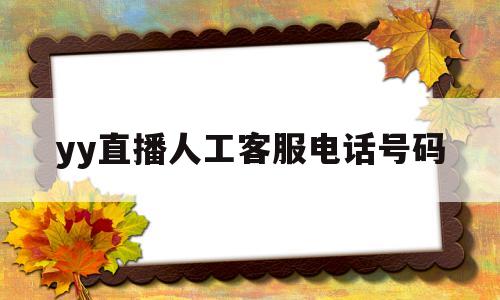 yy直播人工客服电话号码(yy直播人工客服电话号码查询)
