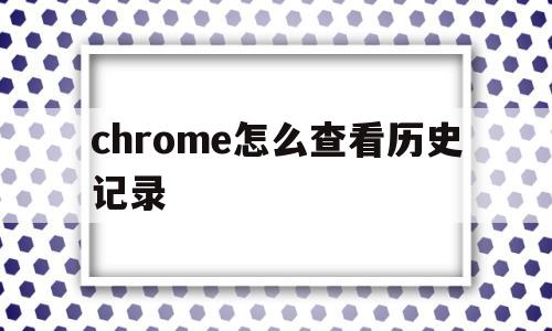 chrome怎么查看历史记录(chrome历史记录在哪个文件夹)
