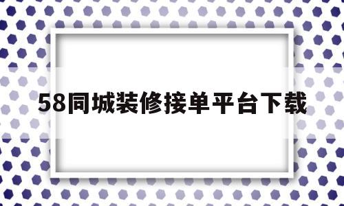 58同城装修接单平台下载(58同城装修接单平台下载安装)