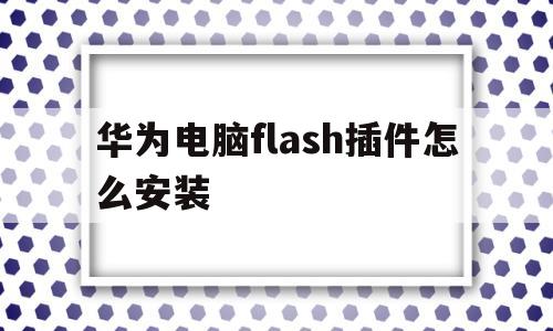 华为电脑flash插件怎么安装(华为电脑flash插件怎么安装不了)